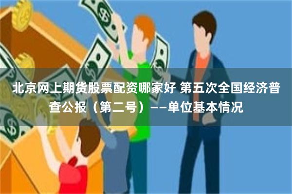 北京网上期货股票配资哪家好 第五次全国经济普查公报（第二号）——单位基本情况