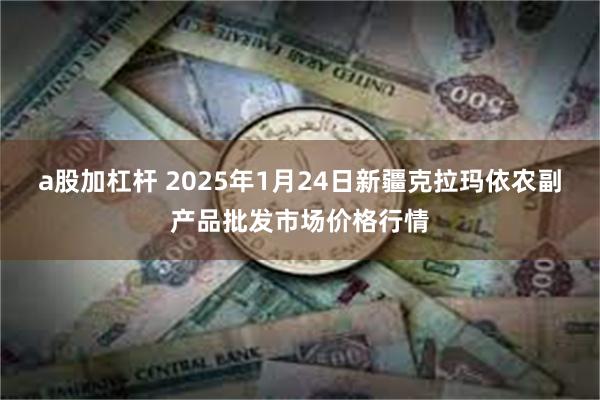 a股加杠杆 2025年1月24日新疆克拉玛依农副产品批发市场价格行情