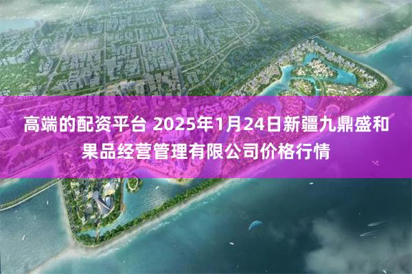 高端的配资平台 2025年1月24日新疆九鼎盛和果品经营管理有限公司价格行情