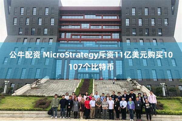 公牛配资 MicroStrategy斥资11亿美元购买10107个比特币