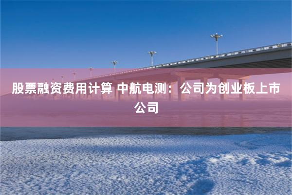 股票融资费用计算 中航电测：公司为创业板上市公司