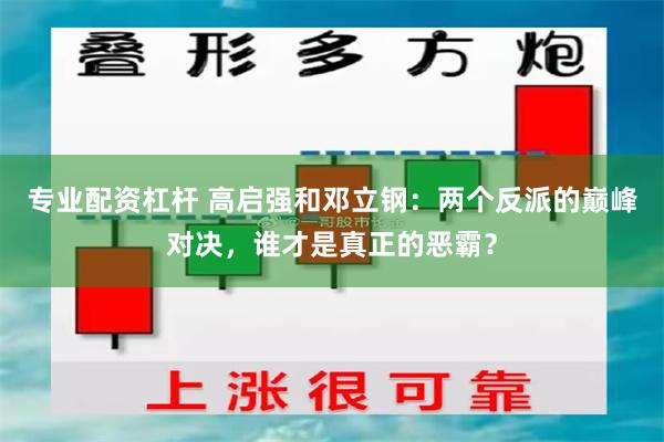 专业配资杠杆 高启强和邓立钢：两个反派的巅峰对决，谁才是真正的恶霸？