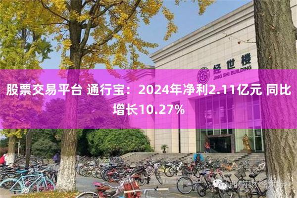 股票交易平台 通行宝：2024年净利2.11亿元 同比增长10.27%