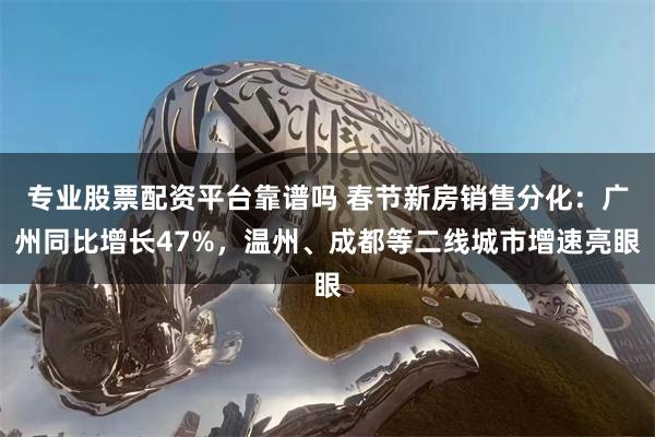 专业股票配资平台靠谱吗 春节新房销售分化：广州同比增长47%，温州、成都等二线城市增速亮眼