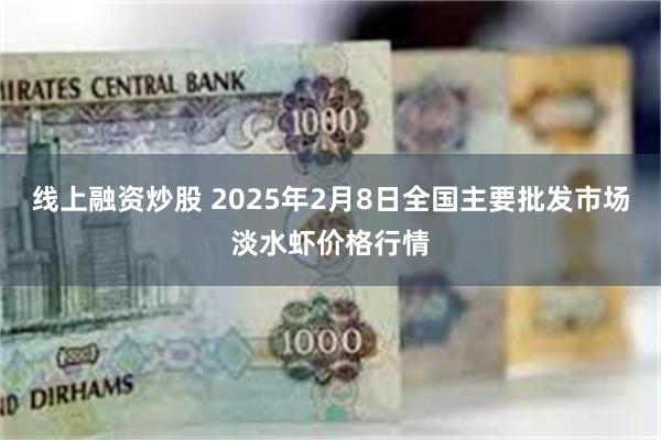 线上融资炒股 2025年2月8日全国主要批发市场淡水虾价格行情