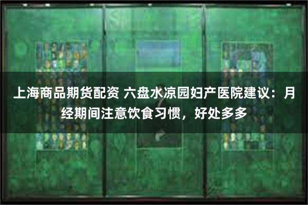 上海商品期货配资 六盘水凉园妇产医院建议：月经期间注意饮食习惯，好处多多