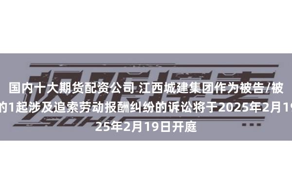 国内十大期货配资公司 江西城建集团作为被告/被上诉人的1起涉及追索劳动报酬纠纷的诉讼将于2025年2月19日开庭