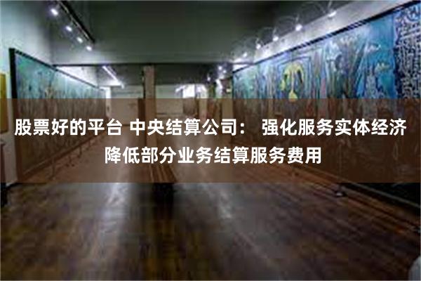 股票好的平台 中央结算公司： 强化服务实体经济 降低部分业务结算服务费用