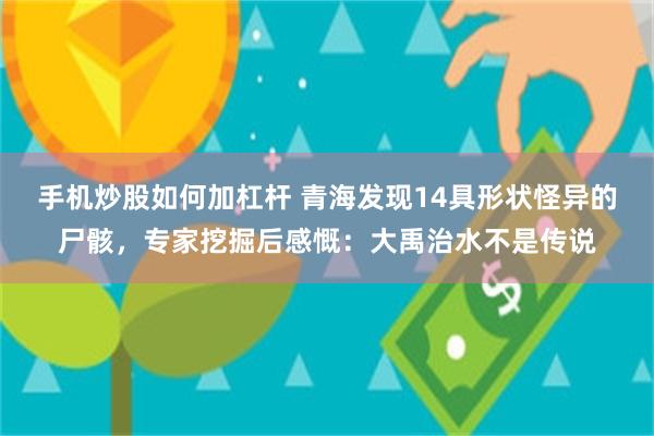 手机炒股如何加杠杆 青海发现14具形状怪异的尸骸，专家挖掘后感慨：大禹治水不是传说