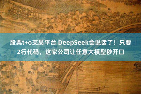 股票t+o交易平台 DeepSeek会说话了！只要2行代码，这家公司让任意大模型秒开口