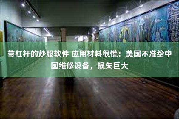 带杠杆的炒股软件 应用材料很慌：美国不准给中国维修设备，损失巨大