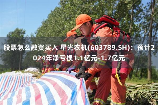 股票怎么融资买入 星光农机(603789.SH)：预计2024年净亏损1.1亿元-1.7亿元