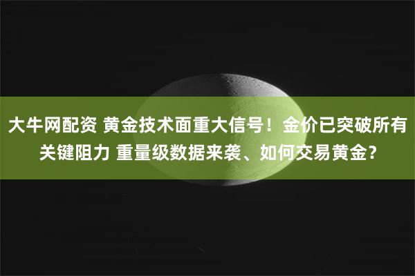 大牛网配资 黄金技术面重大信号！金价已突破所有关键阻力 重量级数据来袭、如何交易黄金？