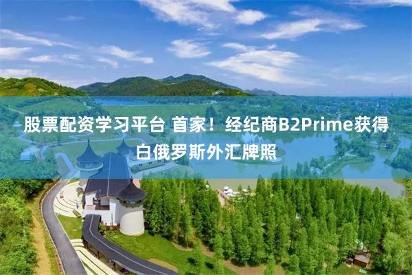 股票配资学习平台 首家！经纪商B2Prime获得白俄罗斯外汇牌照