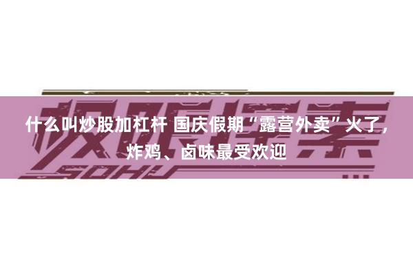 什么叫炒股加杠杆 国庆假期“露营外卖”火了，炸鸡、卤味最受欢迎