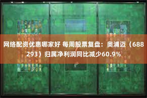 网络配资优惠哪家好 每周股票复盘：奥浦迈（688293）归属净利润同比减少60.9%